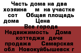 Часть дома(на два хозяина)70 м² на участке 6 сот. › Общая площадь дома ­ 70 › Цена ­ 2 150 000 - Все города Недвижимость » Дома, коттеджи, дачи продажа   . Самарская обл.,Новокуйбышевск г.